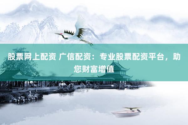 股票网上配资 广信配资：专业股票配资平台，助您财富增值