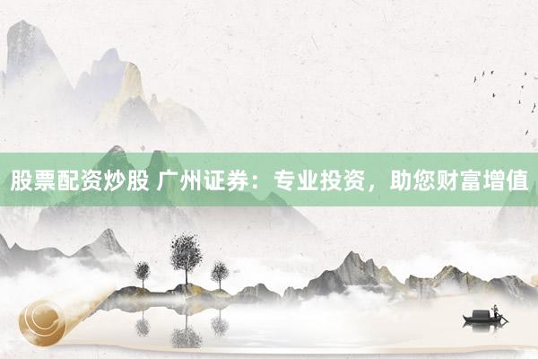 股票配资炒股 广州证券：专业投资，助您财富增值