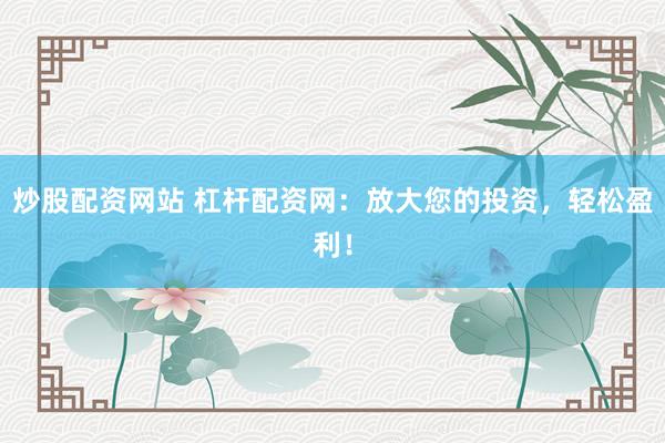 炒股配资网站 杠杆配资网：放大您的投资，轻松盈利！