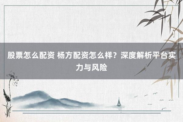 股票怎么配资 杨方配资怎么样？深度解析平台实力与风险