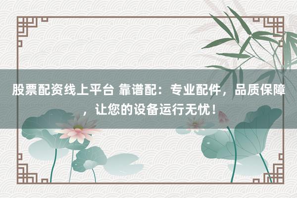 股票配资线上平台 靠谱配：专业配件，品质保障，让您的设备运行无忧！