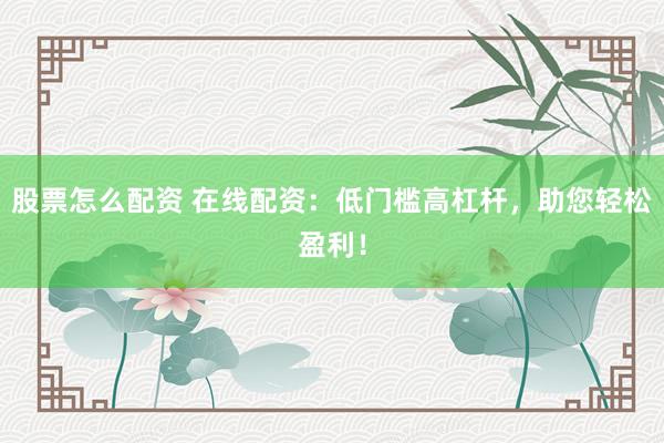 股票怎么配资 在线配资：低门槛高杠杆，助您轻松盈利！