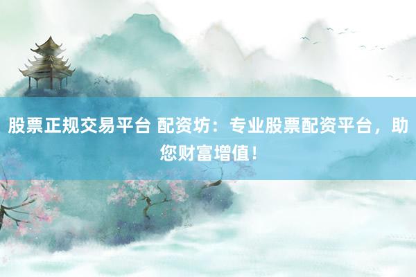 股票正规交易平台 配资坊：专业股票配资平台，助您财富增值！