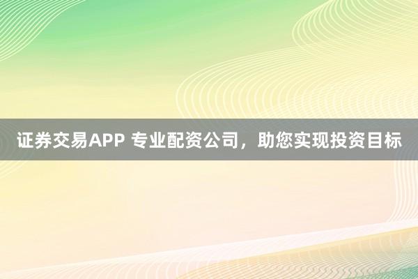 证券交易APP 专业配资公司，助您实现投资目标