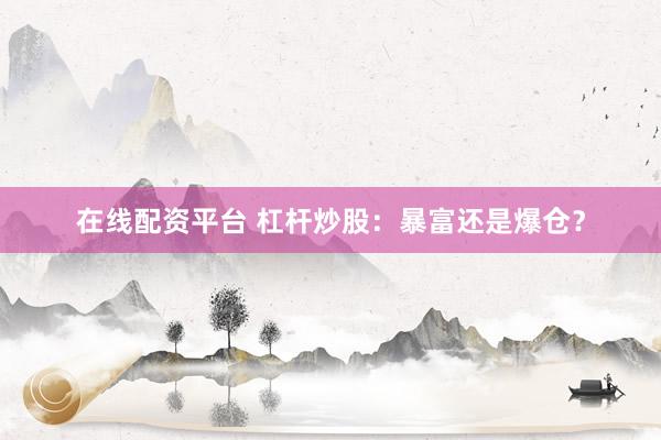 在线配资平台 杠杆炒股：暴富还是爆仓？
