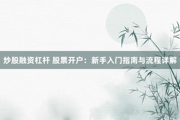 炒股融资杠杆 股票开户：新手入门指南与流程详解
