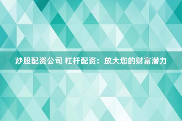 炒股配资公司 杠杆配资：放大您的财富潜力