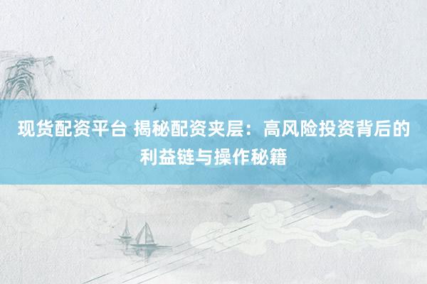 现货配资平台 揭秘配资夹层：高风险投资背后的利益链与操作秘籍