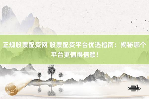 正规股票配资网 股票配资平台优选指南：揭秘哪个平台更值得信赖！