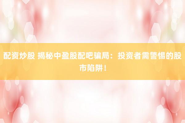 配资炒股 揭秘中盈股配吧骗局：投资者需警惕的股市陷阱！