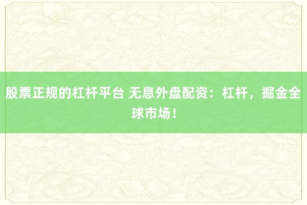 股票正规的杠杆平台 无息外盘配资：杠杆，掘金全球市场！