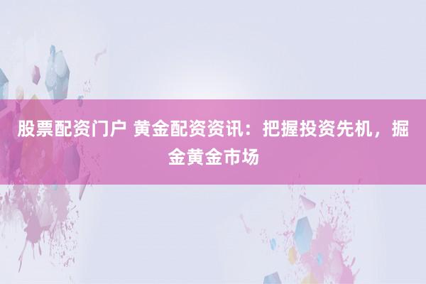 股票配资门户 黄金配资资讯：把握投资先机，掘金黄金市场