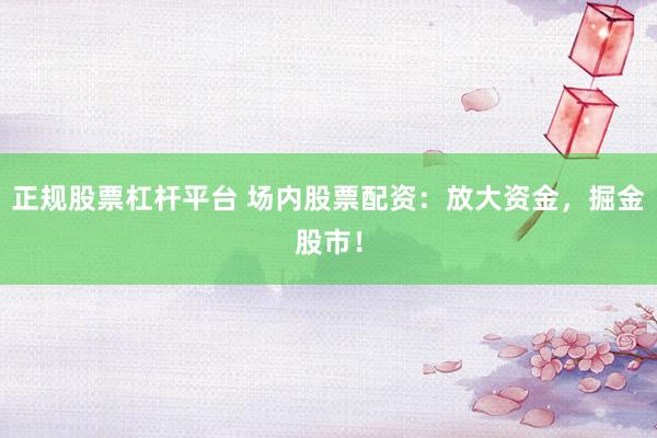 正规股票杠杆平台 场内股票配资：放大资金，掘金股市！