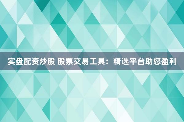 实盘配资炒股 股票交易工具：精选平台助您盈利