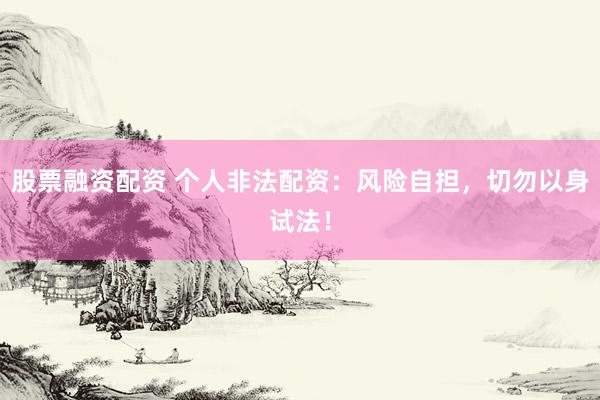股票融资配资 个人非法配资：风险自担，切勿以身试法！