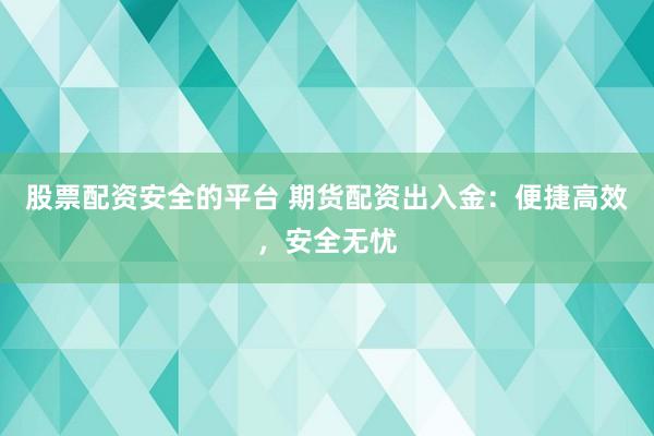 股票配资安全的平台 期货配资出入金：便捷高效，安全无忧