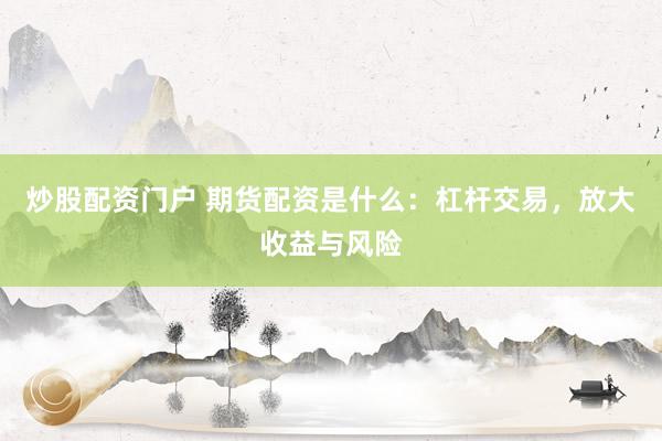 炒股配资门户 期货配资是什么：杠杆交易，放大收益与风险