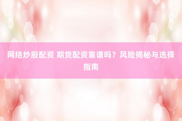 网络炒股配资 期货配资靠谱吗？风险揭秘与选择指南