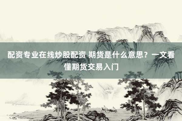 配资专业在线炒股配资 期货是什么意思？一文看懂期货交易入门