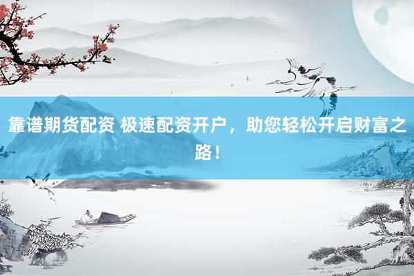 靠谱期货配资 极速配资开户，助您轻松开启财富之路！