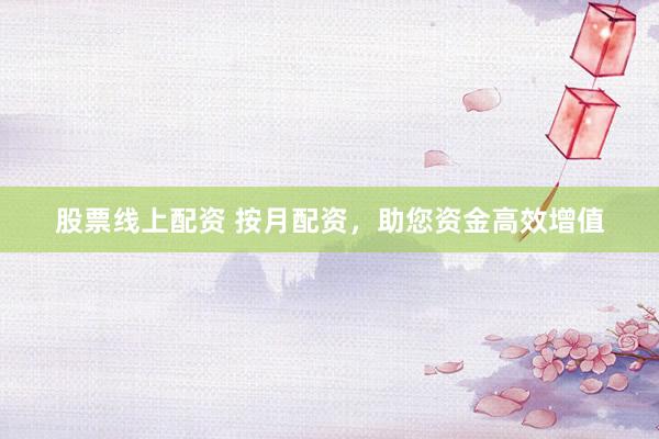 股票线上配资 按月配资，助您资金高效增值