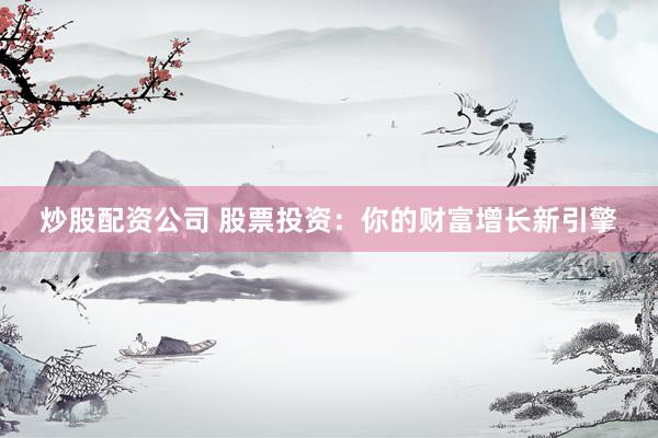 炒股配资公司 股票投资：你的财富增长新引擎