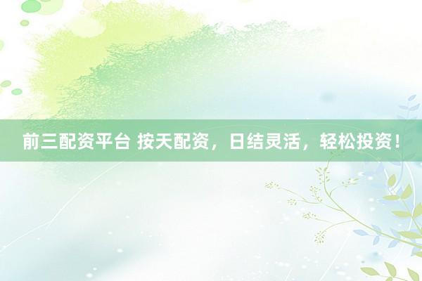 前三配资平台 按天配资，日结灵活，轻松投资！