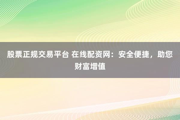 股票正规交易平台 在线配资网：安全便捷，助您财富增值