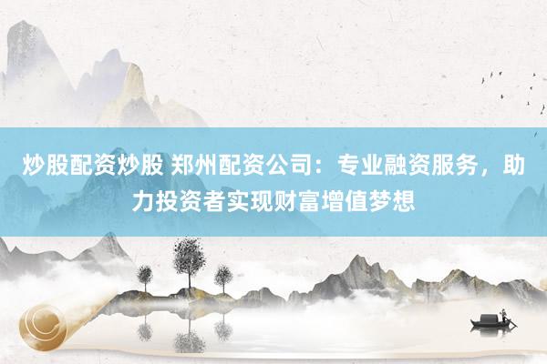 炒股配资炒股 郑州配资公司：专业融资服务，助力投资者实现财富增值梦想