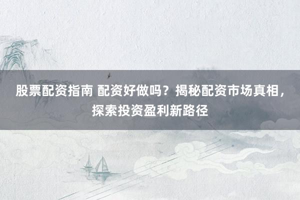 股票配资指南 配资好做吗？揭秘配资市场真相，探索投资盈利新路径
