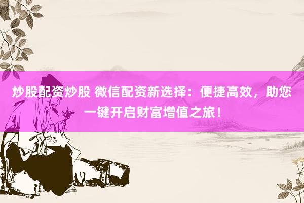 炒股配资炒股 微信配资新选择：便捷高效，助您一键开启财富增值之旅！