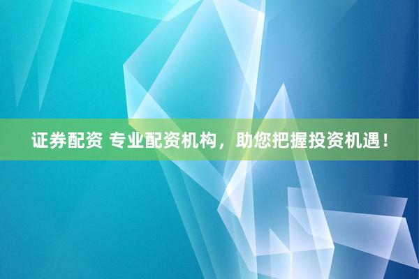 证券配资 专业配资机构，助您把握投资机遇！