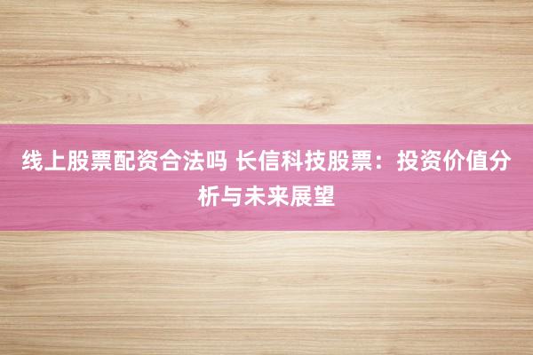 线上股票配资合法吗 长信科技股票：投资价值分析与未来展望