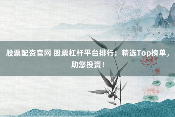 股票配资官网 股票杠杆平台排行:精选Top榜单,助您投资!