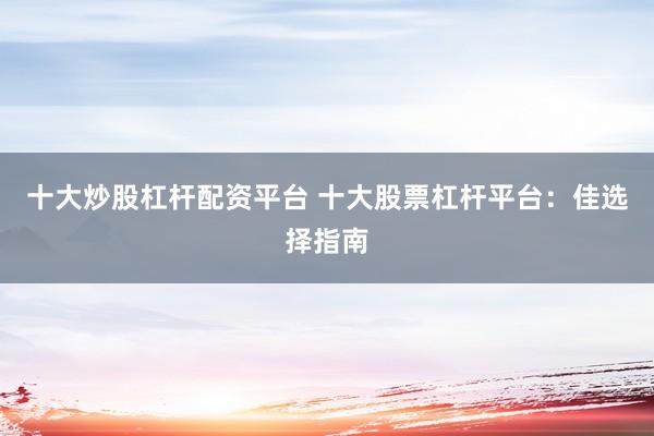 十大炒股杠杆配资平台 十大股票杠杆平台:佳选择指南