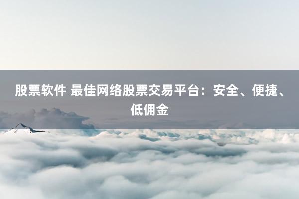 股票软件 最佳网络股票交易平台:安全、便捷、低佣金