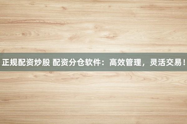正规配资炒股 配资分仓软件：高效管理，灵活交易！