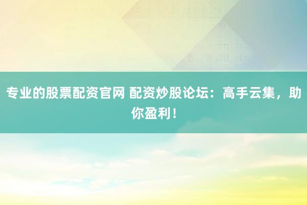 专业的股票配资官网 配资炒股论坛：高手云集，助你盈利！