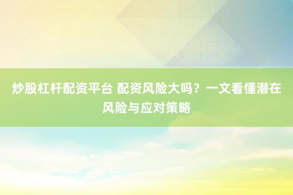 炒股杠杆配资平台 配资风险大吗？一文看懂潜在风险与应对策略