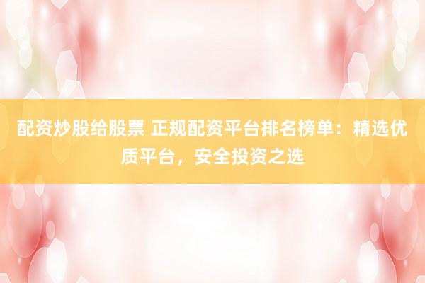 配资炒股给股票 正规配资平台排名榜单：精选优质平台，安全投资之选