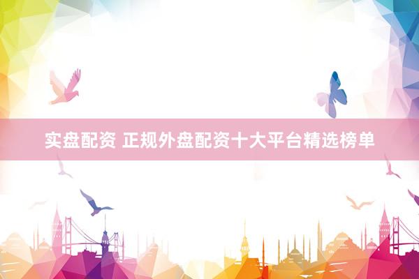实盘配资 正规外盘配资十大平台精选榜单