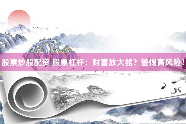 股票炒股配资 股票杠杆：财富放大器？警惕高风险！