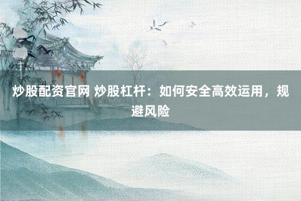 炒股配资官网 炒股杠杆：如何安全高效运用，规避风险