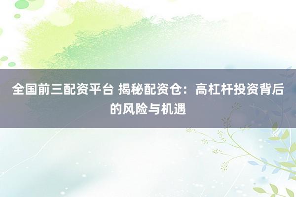 全国前三配资平台 揭秘配资仓：高杠杆投资背后的风险与机遇