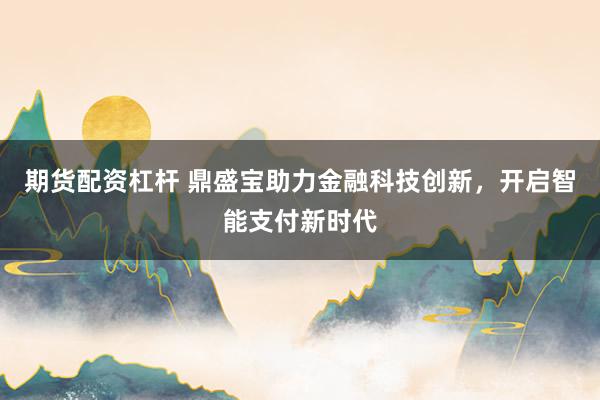 期货配资杠杆 鼎盛宝助力金融科技创新，开启智能支付新时代