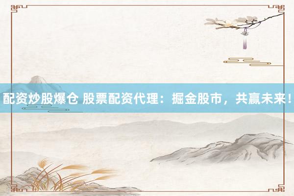 配资炒股爆仓 股票配资代理：掘金股市，共赢未来！