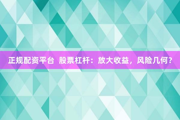 正规配资平台  股票杠杆：放大收益，风险几何？