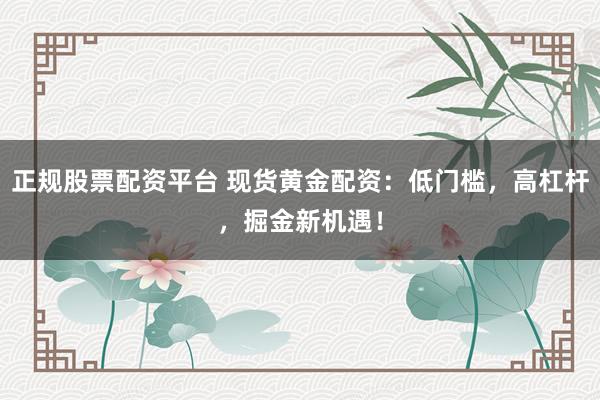 正规股票配资平台 现货黄金配资：低门槛，高杠杆，掘金新机遇！