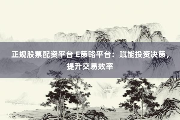 正规股票配资平台 E策略平台：赋能投资决策，提升交易效率