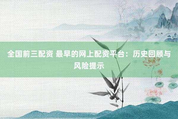 全国前三配资 最早的网上配资平台：历史回顾与风险提示
